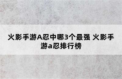 火影手游A忍中哪3个最强 火影手游a忍排行榜